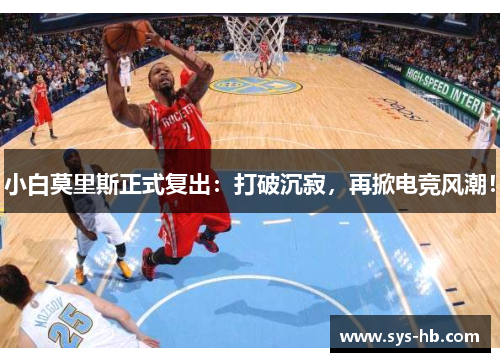 小白莫里斯正式复出：打破沉寂，再掀电竞风潮！