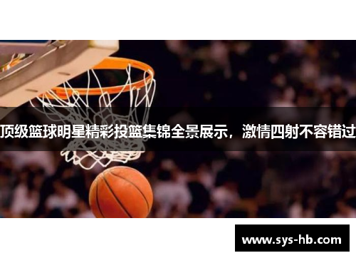 顶级篮球明星精彩投篮集锦全景展示，激情四射不容错过
