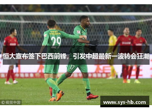 恒大宣布签下巴西前锋，引发中超最新一波转会狂潮