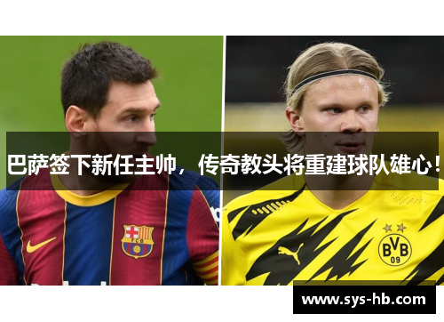 巴萨签下新任主帅，传奇教头将重建球队雄心！