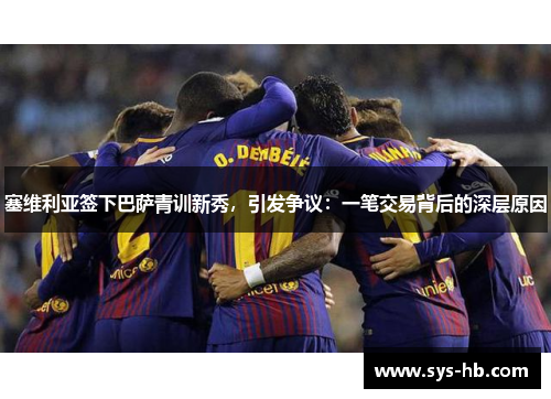 塞维利亚签下巴萨青训新秀，引发争议：一笔交易背后的深层原因
