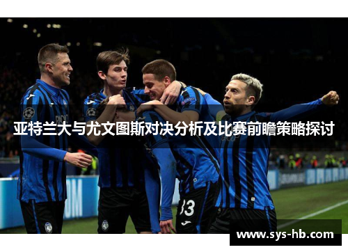 亚特兰大与尤文图斯对决分析及比赛前瞻策略探讨