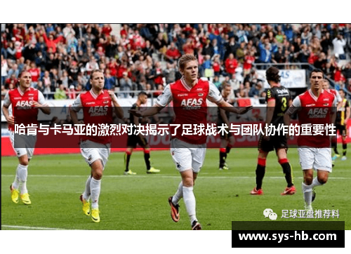 哈肯与卡马亚的激烈对决揭示了足球战术与团队协作的重要性