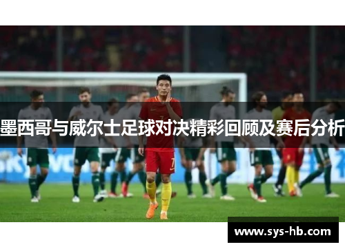 墨西哥与威尔士足球对决精彩回顾及赛后分析