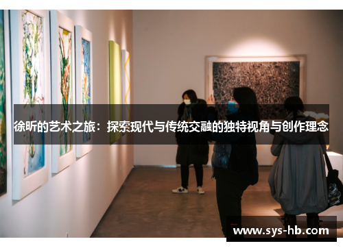徐昕的艺术之旅：探索现代与传统交融的独特视角与创作理念