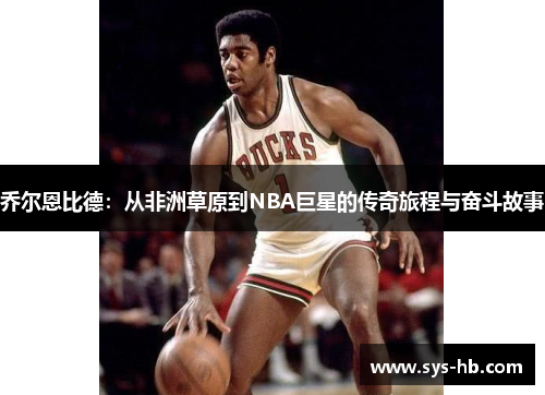 乔尔恩比德：从非洲草原到NBA巨星的传奇旅程与奋斗故事