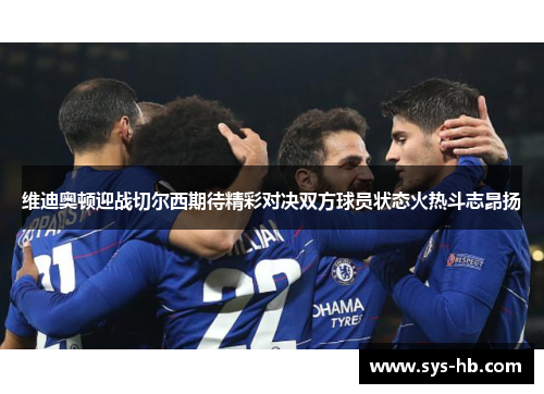 维迪奥顿迎战切尔西期待精彩对决双方球员状态火热斗志昂扬