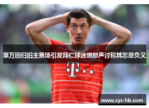 莱万回归旧主赛场引发拜仁球迷愤怒声讨称其忘恩负义