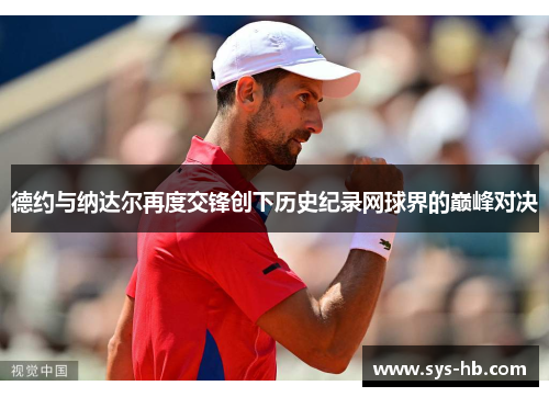 德约与纳达尔再度交锋创下历史纪录网球界的巅峰对决