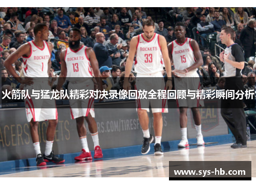 火箭队与猛龙队精彩对决录像回放全程回顾与精彩瞬间分析